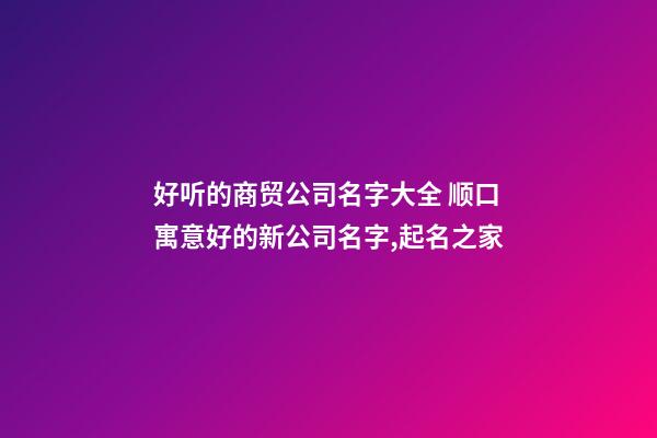 好听的商贸公司名字大全 顺口寓意好的新公司名字,起名之家